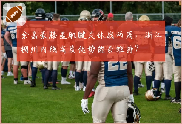 余嘉豪膝盖肌腱炎休战两周,浙江稠州内线高度优势能否维持?