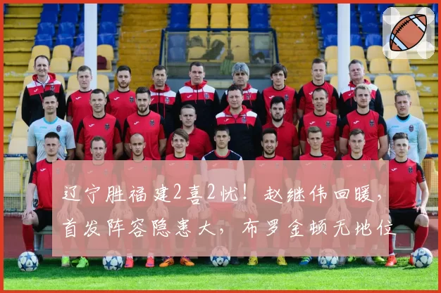 辽宁胜福建2喜2忧!赵继伟回暖,首发阵容隐患大,布罗金顿无地位