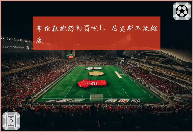 布伦森抱怨判罚吃T,尼克斯不敌雄鹿