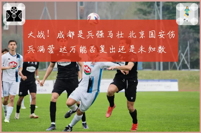 大战!成都是兵强马壮 北京国安伤兵满营 达万能否复出还是未知数