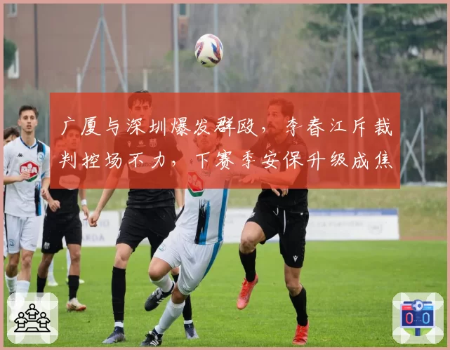 广厦与深圳爆发群殴,李春江斥裁判控场不力,下赛季安保升级成焦点