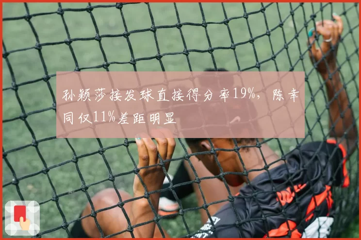 孙颖莎接发球直接得分率19%,陈幸同仅11%差距明显