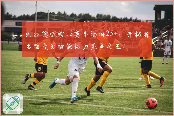 利拉德连续12赛季场均25+，开拓者名宿是否被低估为无冕之王？
