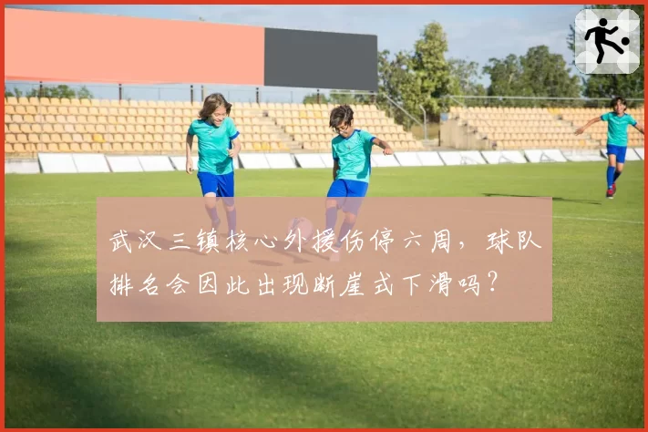 武汉三镇核心外援伤停六周，球队排名会因此出现断崖式下滑吗？