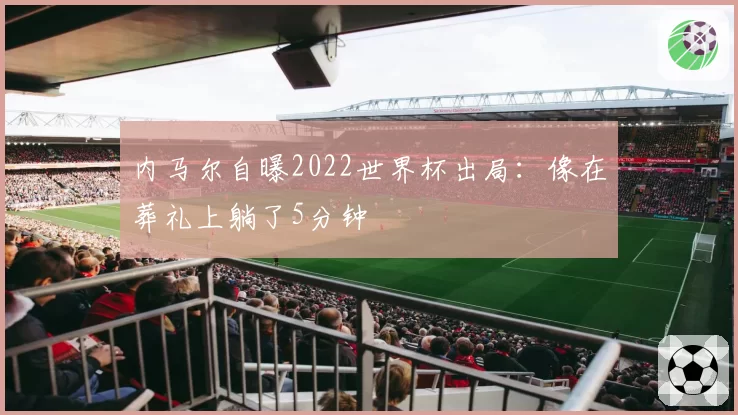 内马尔自曝2022世界杯出局：像在葬礼上躺了5分钟