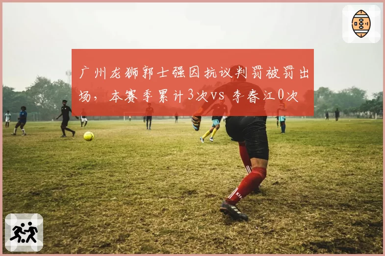 广州龙狮郭士强因抗议判罚被罚出场，本赛季累计3次vs 李春江0次