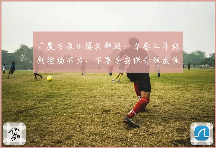 广厦与深圳爆发群殴,李春江斥裁判控场不力,下赛季安保升级成焦点