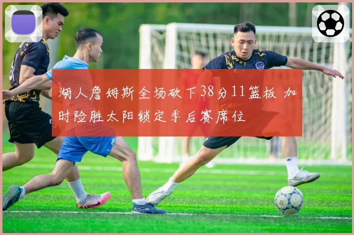 湖人詹姆斯全场砍下38分11篮板 加时险胜太阳锁定季后赛席位