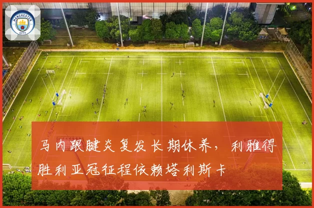 马内跟腱炎复发长期休养，利雅得胜利亚冠征程依赖塔利斯卡