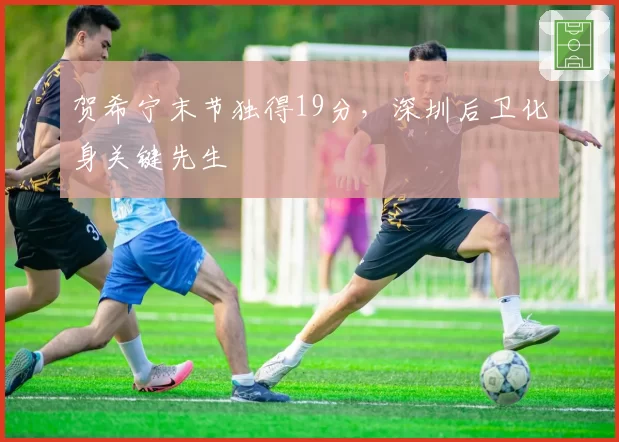 贺希宁末节独得19分，深圳后卫化身关键先生