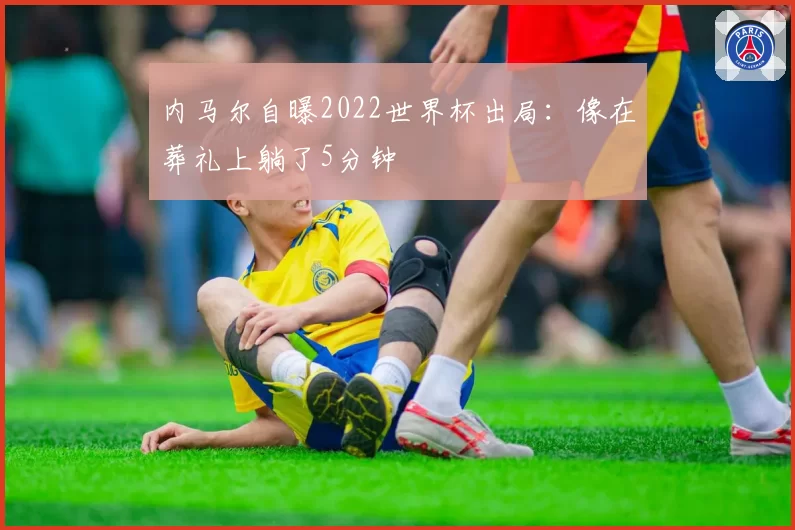 内马尔自曝2022世界杯出局：像在葬礼上躺了5分钟