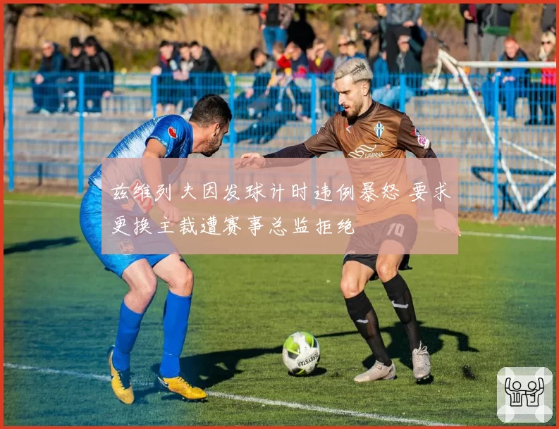 兹维列夫因发球计时违例暴怒 要求更换主裁遭赛事总监拒绝