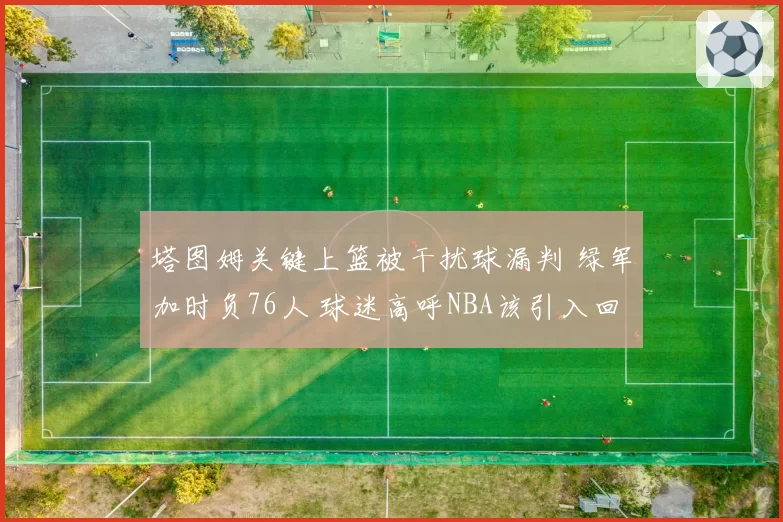 塔图姆关键上篮被干扰球漏判 绿军加时负76人 球迷高呼NBA该引入回放挑战