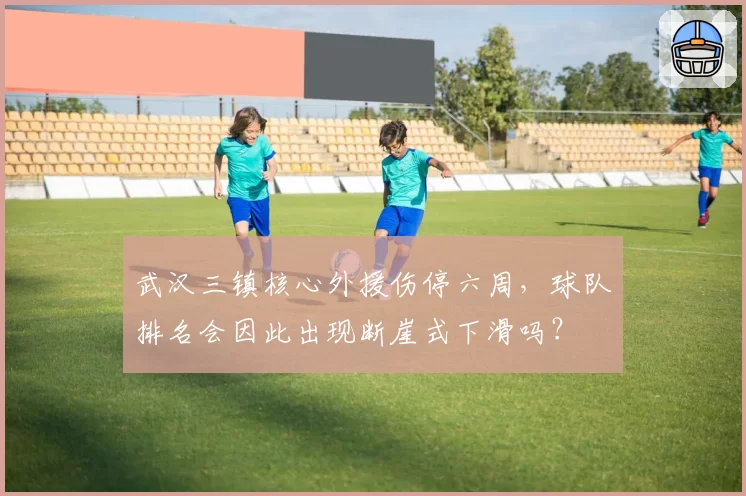 武汉三镇核心外援伤停六周,球队排名会因此出现断崖式下滑吗?