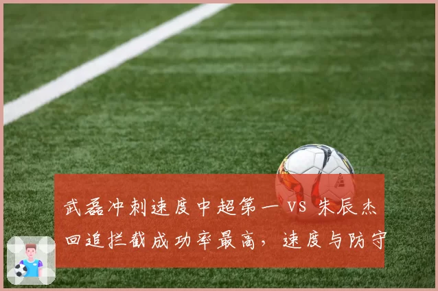 武磊冲刺速度中超第一 vs 朱辰杰回追拦截成功率最高，速度与防守的极致较量