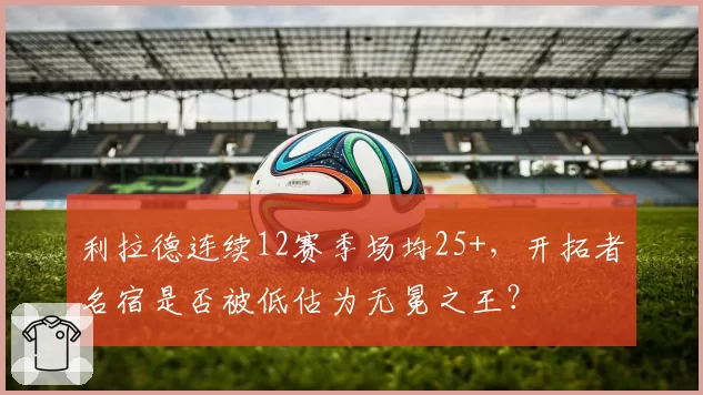 利拉德连续12赛季场均25+，开拓者名宿是否被低估为无冕之王？