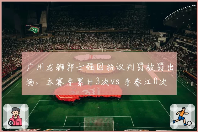 广州龙狮郭士强因抗议判罚被罚出场，本赛季累计3次vs 李春江0次