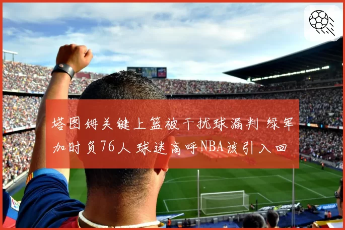 塔图姆关键上篮被干扰球漏判 绿军加时负76人 球迷高呼NBA该引入回放挑战