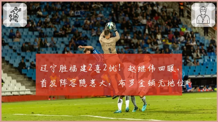 辽宁胜福建2喜2忧!赵继伟回暖,首发阵容隐患大,布罗金顿无地位