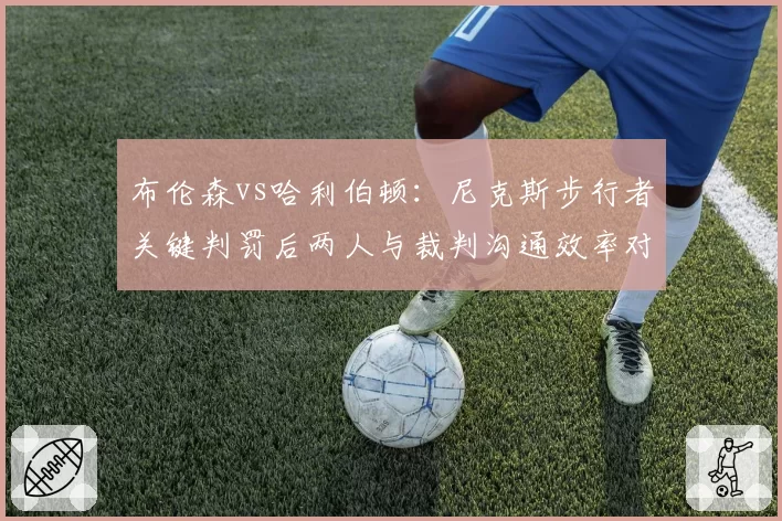 布伦森vs哈利伯顿：尼克斯步行者关键判罚后两人与裁判沟通效率对比
