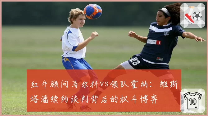 红牛顾问马尔科vs领队霍纳：维斯塔潘续约谈判背后的权斗博弈