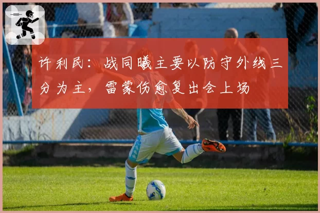 许利民：战同曦主要以防守外线三分为主，雷蒙伤愈复出会上场