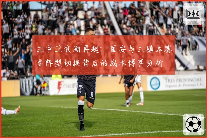 三中卫浪潮再起：国安与三镇本赛季阵型切换背后的战术博弈分析
