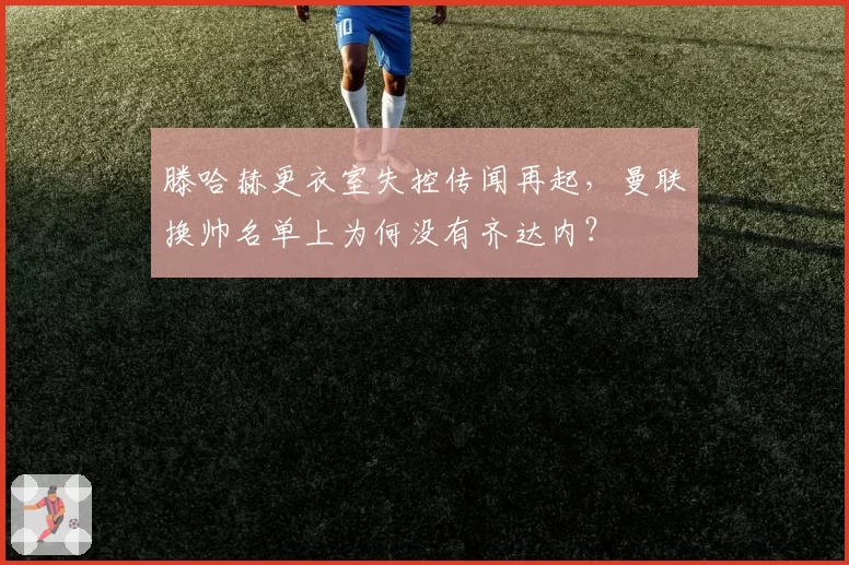 滕哈赫更衣室失控传闻再起，曼联换帅名单上为何没有齐达内？