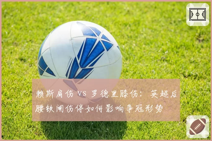 赖斯肩伤 vs 罗德里膝伤:英超后腰铁闸伤停如何影响争冠形势