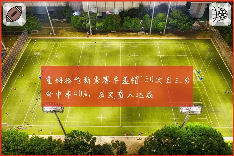 霍姆格伦新秀赛季盖帽150次且三分命中率40%，历史首人达成