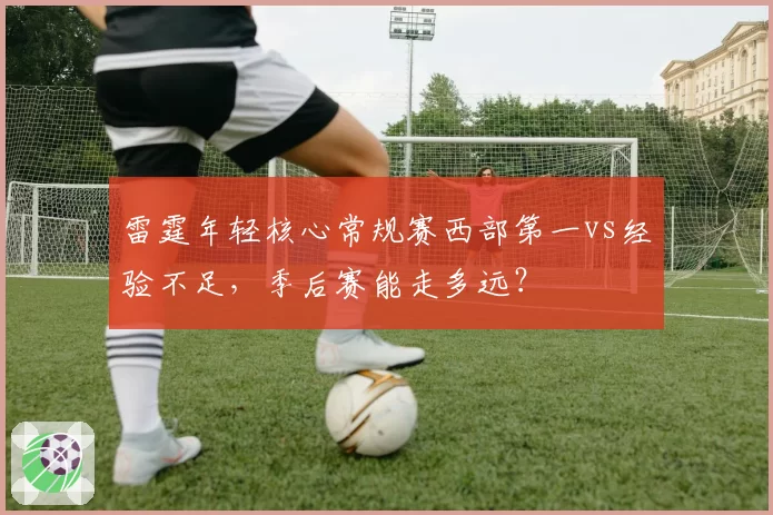 雷霆年轻核心常规赛西部第一vs经验不足，季后赛能走多远？