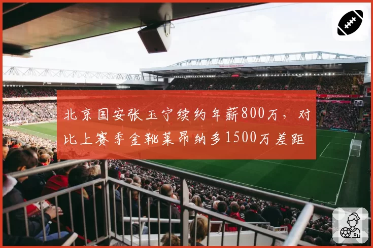 北京国安张玉宁续约年薪800万,对比上赛季金靴莱昂纳多1500万差距显著
