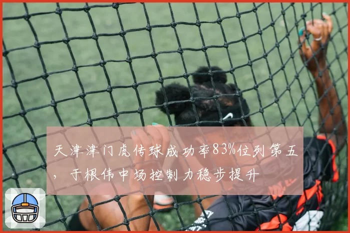 天津津门虎传球成功率83%位列第五，于根伟中场控制力稳步提升