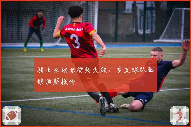 骑士米切尔续约失败，多支球队酝酿顶薪报价
