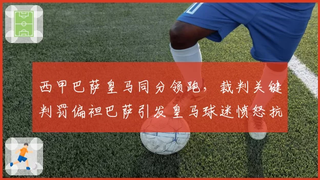 西甲巴萨皇马同分领跑,裁判关键判罚偏袒巴萨引发皇马球迷愤怒抗议