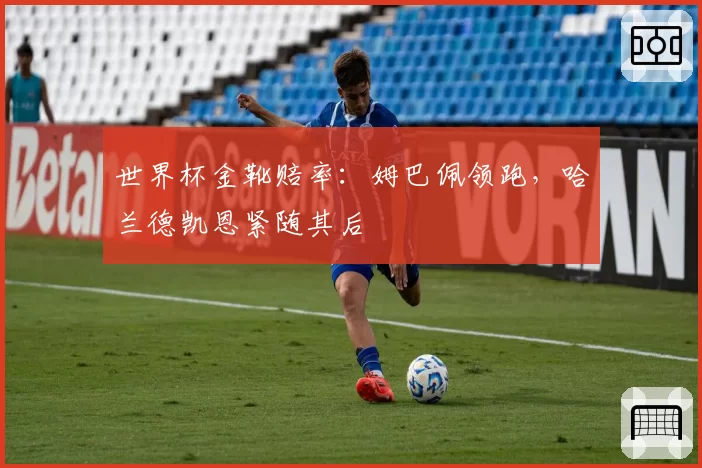 世界杯金靴赔率：姆巴佩领跑，哈兰德凯恩紧随其后