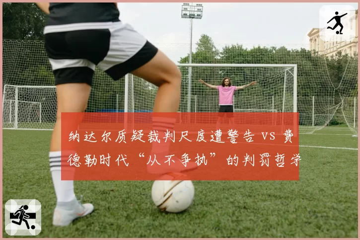 纳达尔质疑裁判尺度遭警告 vs 费德勒时代“从不争执”的判罚哲学:两代天王截然不同的赛场形象