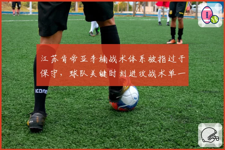 江苏肯帝亚李楠战术体系被指过于保守，球队关键时刻进攻战术单一成软肋