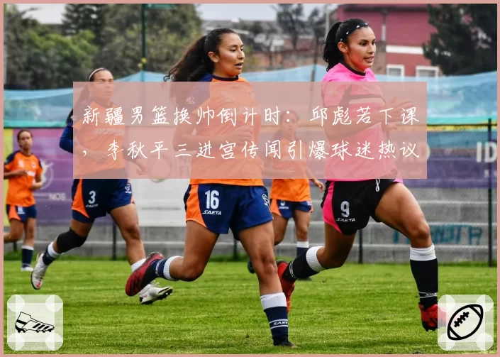 新疆男篮换帅倒计时:邱彪若下课,李秋平三进宫传闻引爆球迷热议