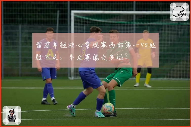 雷霆年轻核心常规赛西部第一vs经验不足，季后赛能走多远？
