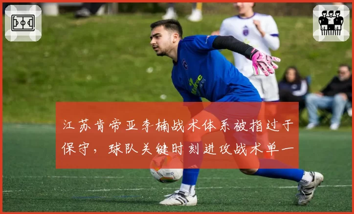 江苏肯帝亚李楠战术体系被指过于保守，球队关键时刻进攻战术单一成软肋