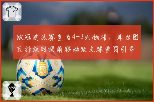 欧冠淘汰赛皇马4-3利物浦，库尔图瓦扑救时提前移动致点球重罚引争议
