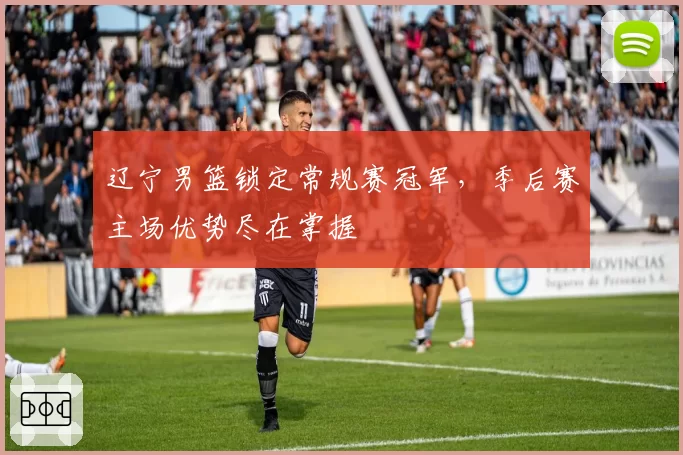 辽宁男篮锁定常规赛冠军,季后赛主场优势尽在掌握