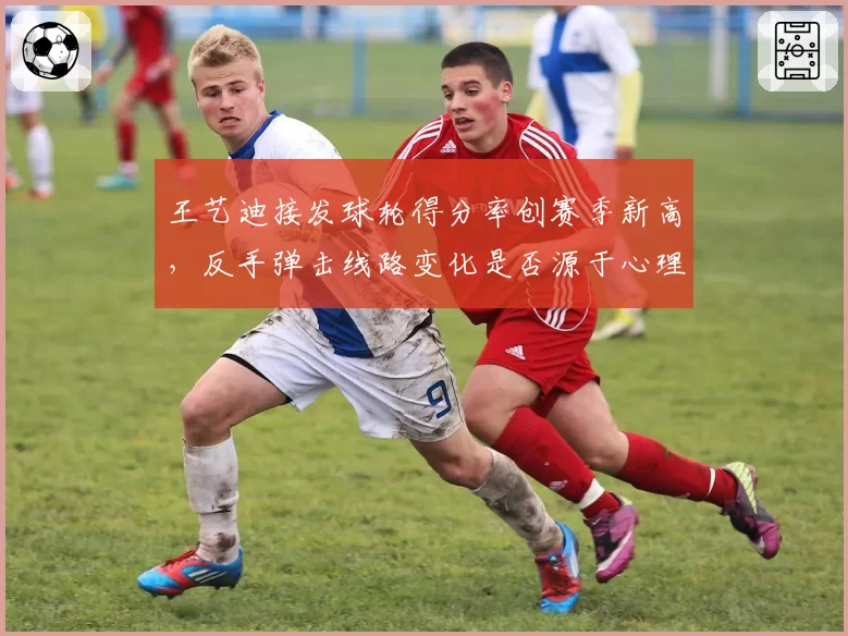 王艺迪接发球轮得分率创赛季新高，反手弹击线路变化是否源于心理干预？