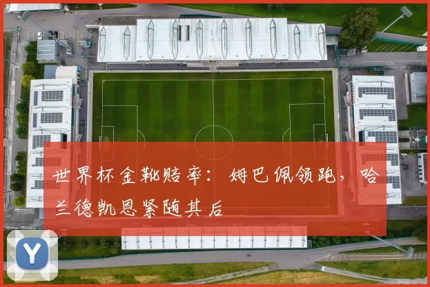 世界杯金靴赔率：姆巴佩领跑，哈兰德凯恩紧随其后