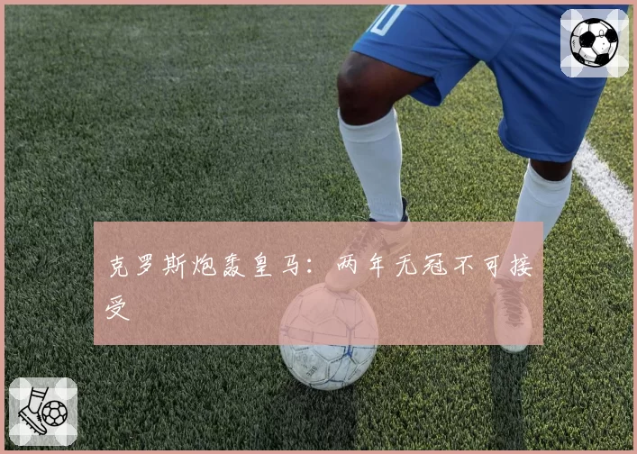 克罗斯炮轰皇马：两年无冠不可接受
