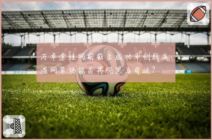 万卓索娃网前截击成功率创新高，温网草场能否再现黑马奇迹？