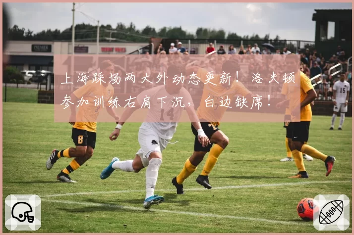 上海踩场两大外动态更新！洛夫顿参加训练右肩下沉，白边缺席！