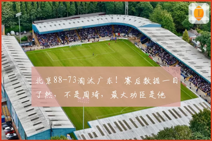 北京88-73淘汰广东！赛后数据一目了然，不是周琦，最大功臣是他