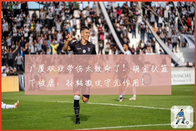 广厦双核带伤太致命了!胡金秋篮下被虐,孙铭徽攻守无作用!